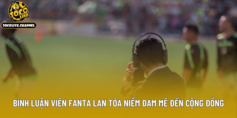 Bình Luận Viên Fanta lan tỏa niềm đam mê b đến cộng đồng