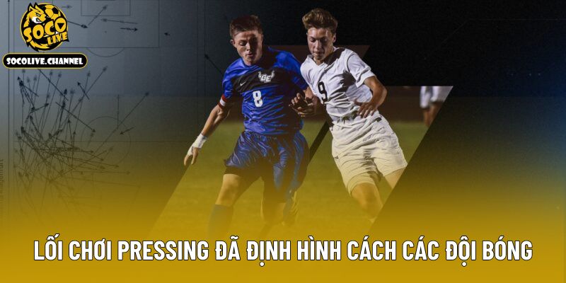 Lối chơi pressing đã định hình cách các đội bóng