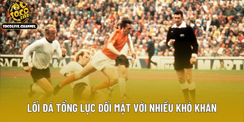 Lối đá tổng lực đối mặt với nhiều khó khăn